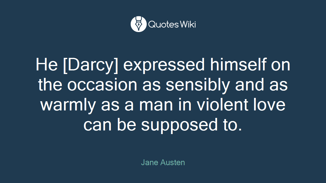 He [Darcy] expressed himself on the occasion as sensibly and as warmly as a man in violent love can be supposed to.