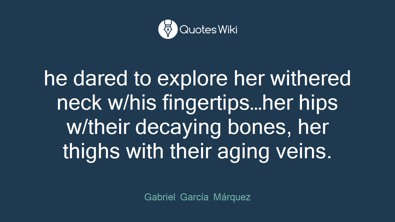 he dared to explore her withered neck w/his fingertips…her hips w/their decaying bones, her thighs with their aging veins.
