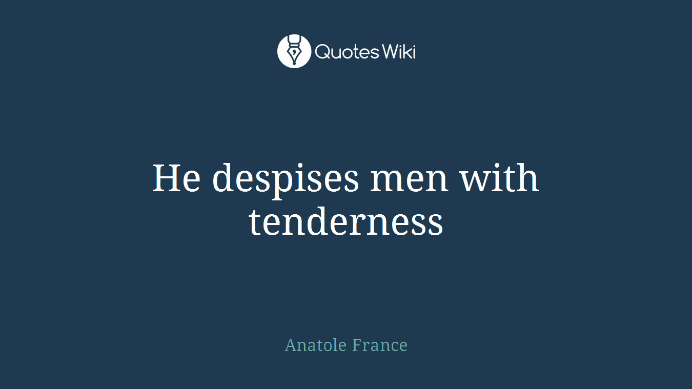 He despises men with tenderness