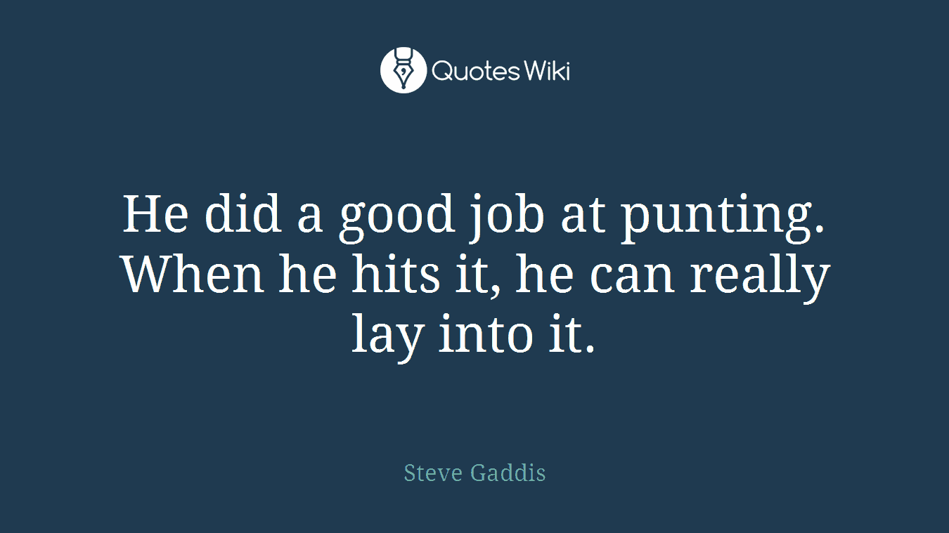 He did a good job at punting. When he hits it, he can really lay into it.