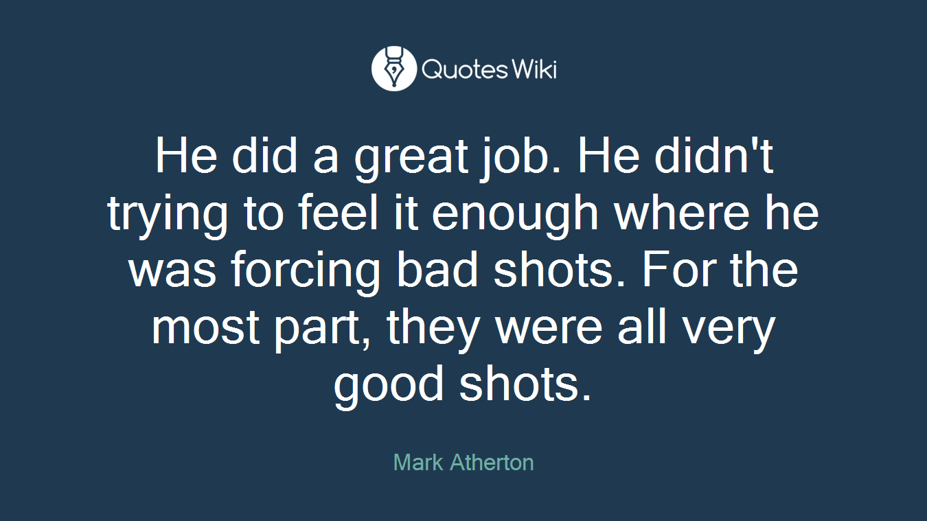 He did a great job. He didn't trying to feel it enough where he was forcing bad shots. For the most part, they were all very good shots.