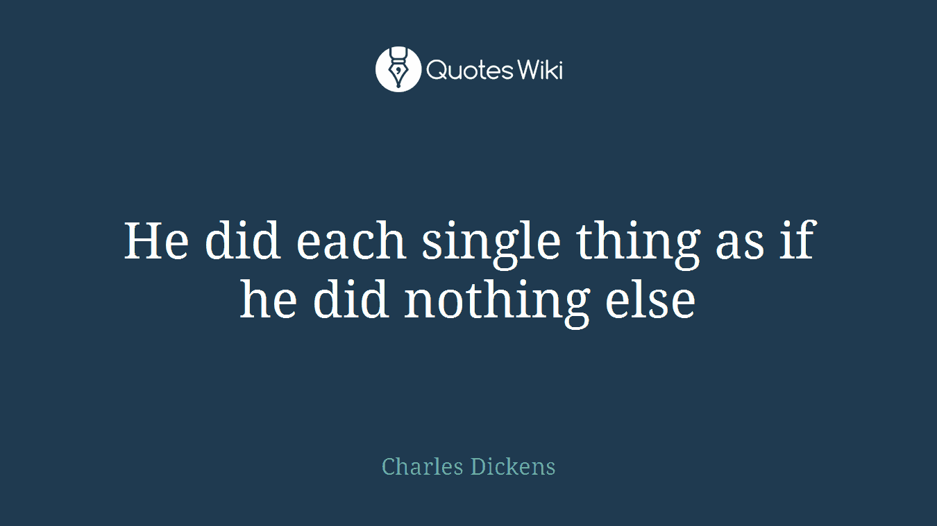 He did each single thing as if he did nothing else