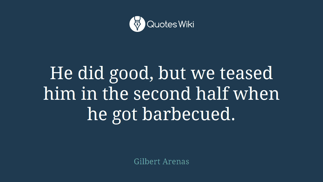 He did good, but we teased him in the second half when he got barbecued.