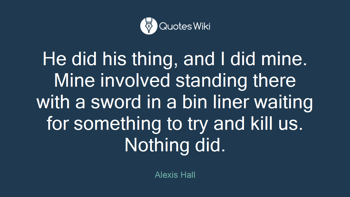 He did his thing, and I did mine. Mine involved standing there with a sword in a bin liner waiting for something to try and kill us. Nothing did.