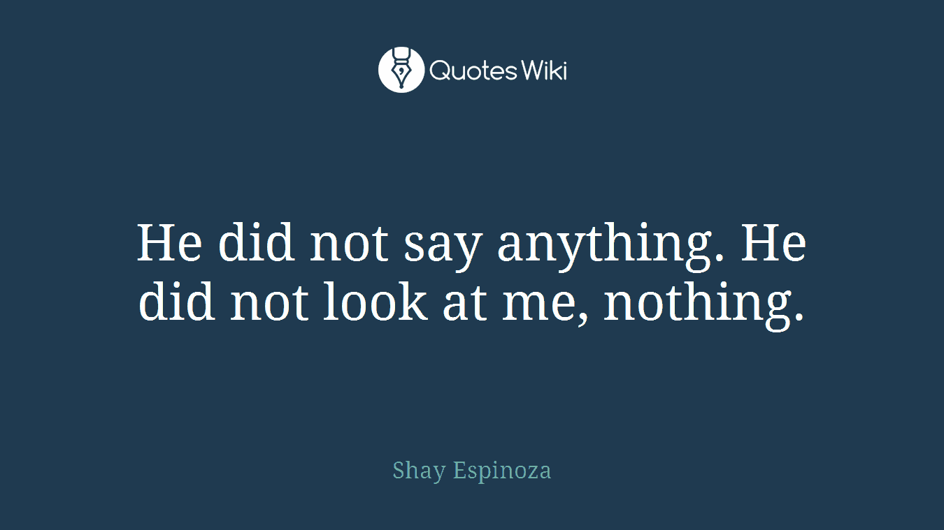 He did not say anything. He did not look at me, nothing.