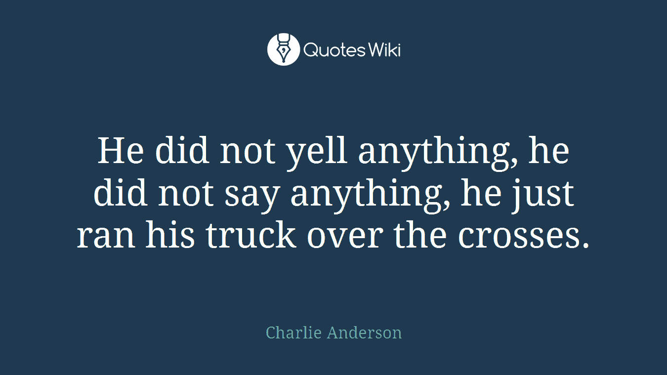 He did not yell anything, he did not say anything, he just ran his truck over the crosses.