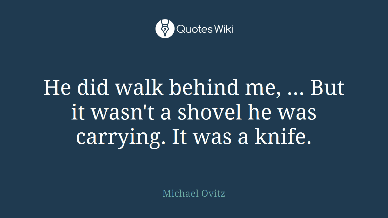 He did walk behind me, ... But it wasn't a shovel he was carrying. It was a knife.