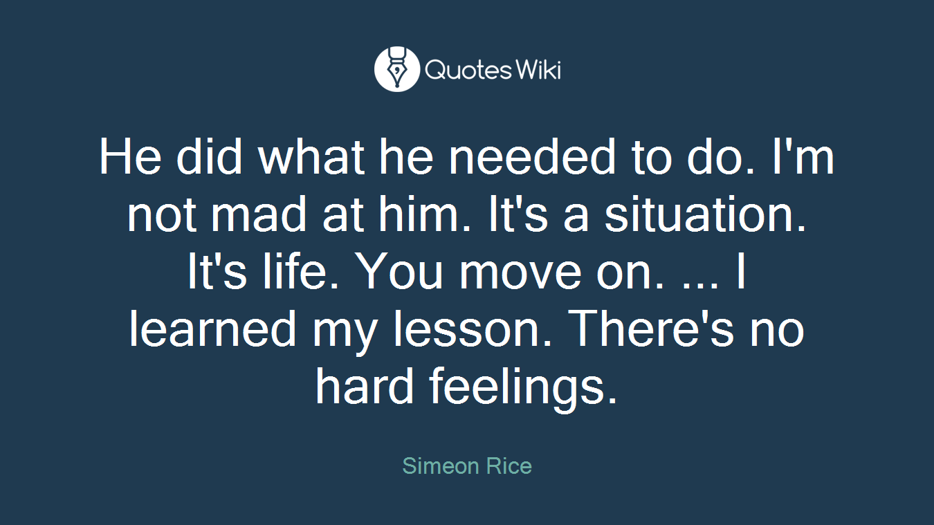 He did what he needed to do. I'm not mad at him. It's a situation. It's life. You move on. ... I learned my lesson. There's no hard feelings.