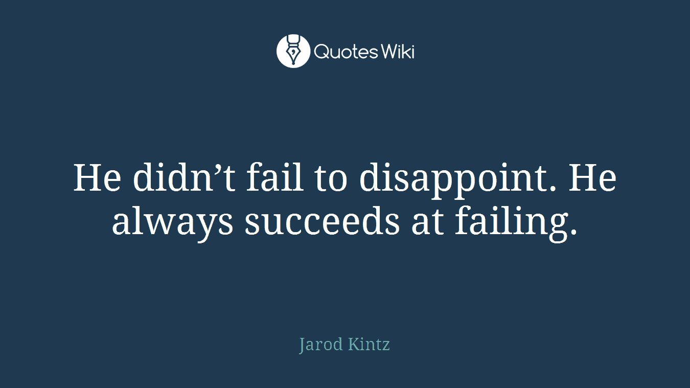 He didn’t fail to disappoint. He always succeeds at failing.