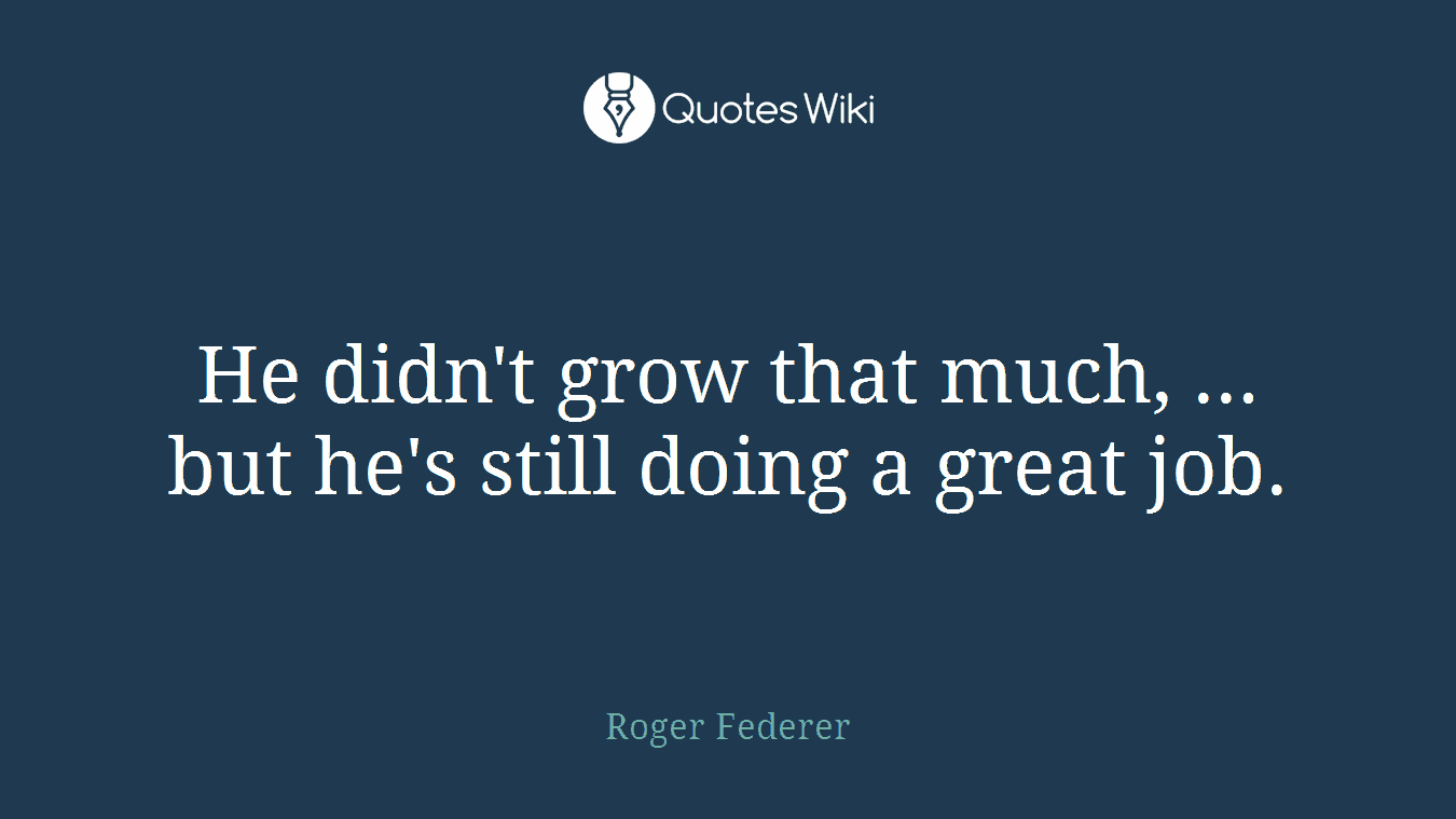 He didn't grow that much, ... but he's still doing a great job.