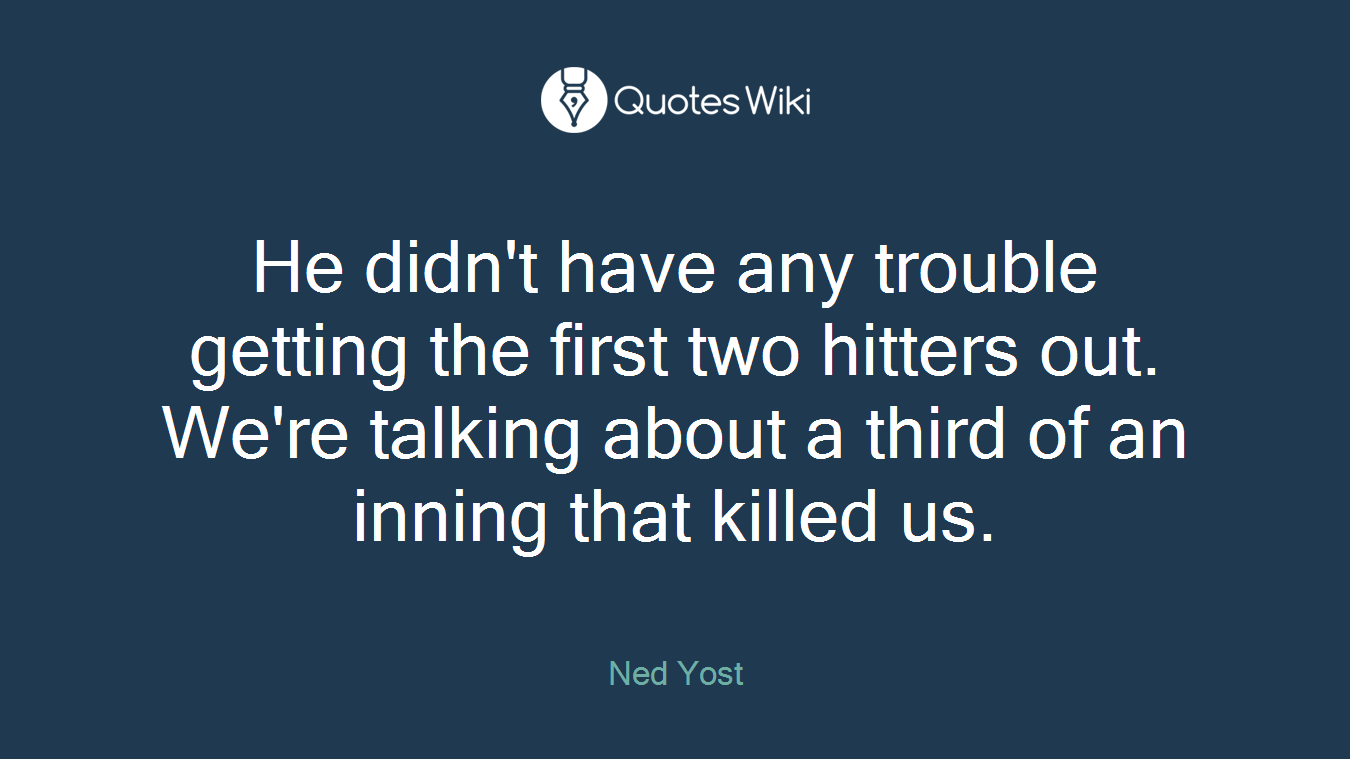 He didn't have any trouble getting the first two hitters out. We're talking about a third of an inning that killed us.