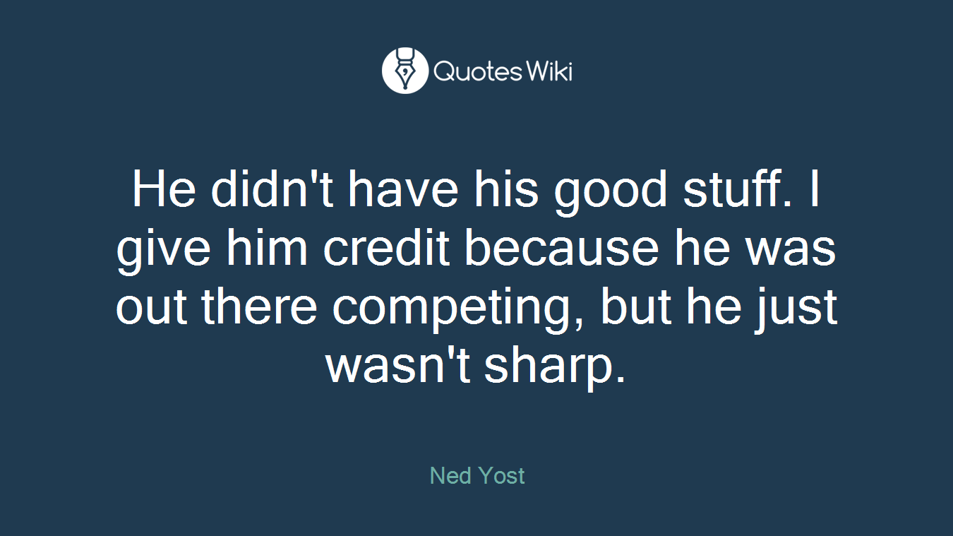 He didn't have his good stuff. I give him credit because he was out there competing, but he just wasn't sharp.