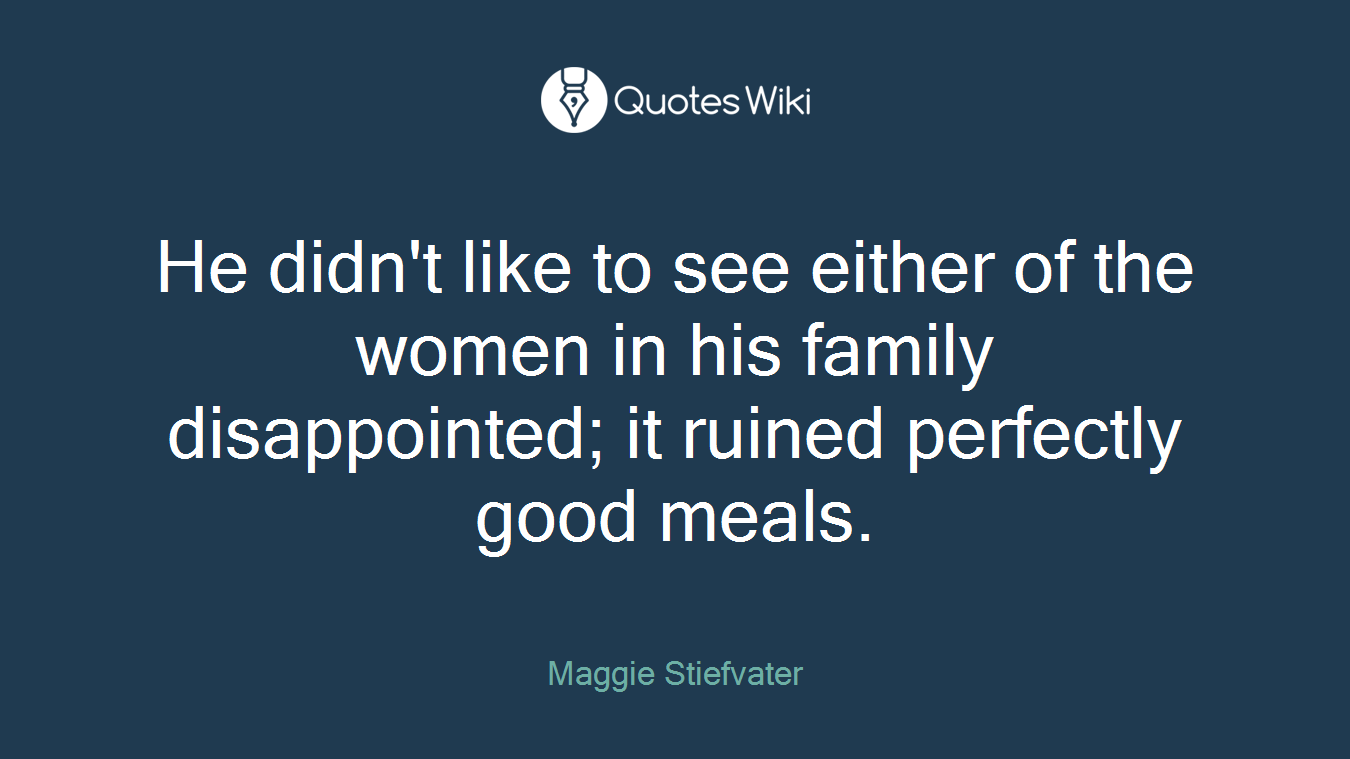 He didn't like to see either of the women in his family disappointed; it ruined perfectly good meals.