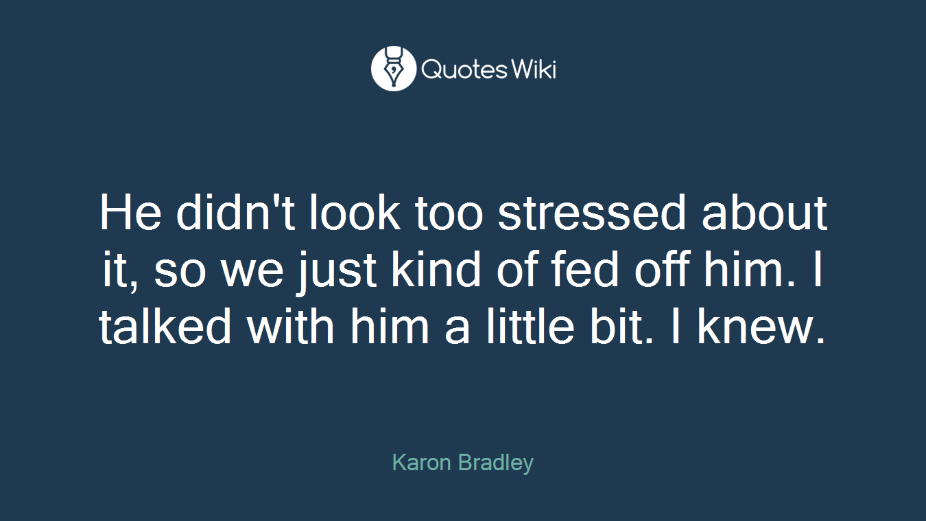 He didn't look too stressed about it, so we just kind of fed off him. I talked with him a little bit. I knew.