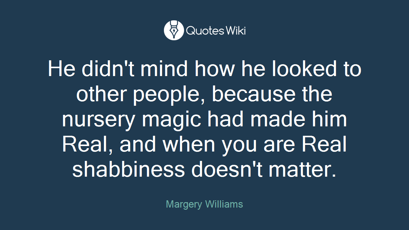 He didn't mind how he looked to other people, because the nursery magic had made him Real, and when you are Real shabbiness doesn't matter.