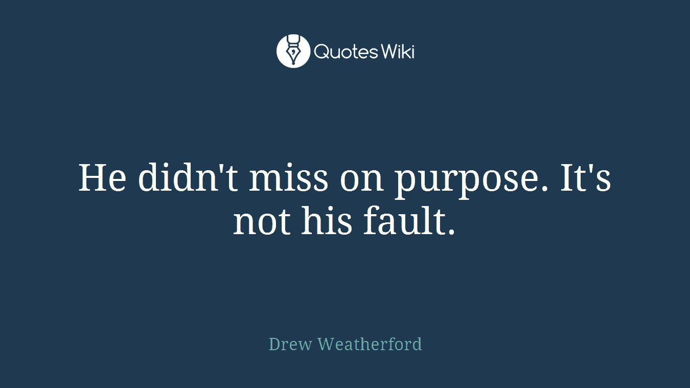 He didn't miss on purpose. It's not his fault.
