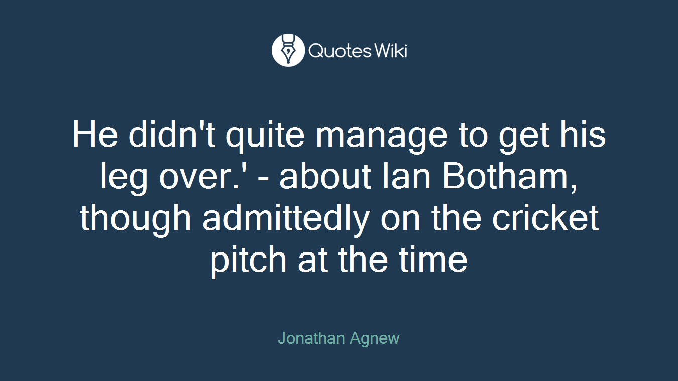 He didn't quite manage to get his leg over.' - about Ian Botham, though admittedly on the cricket pitch at the time