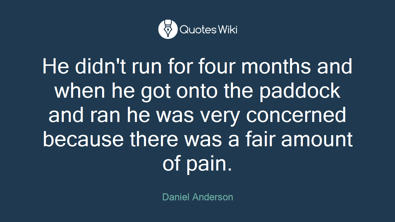 He didn't run for four months and when he got onto the paddock and ran he was very concerned because there was a fair amount of pain.