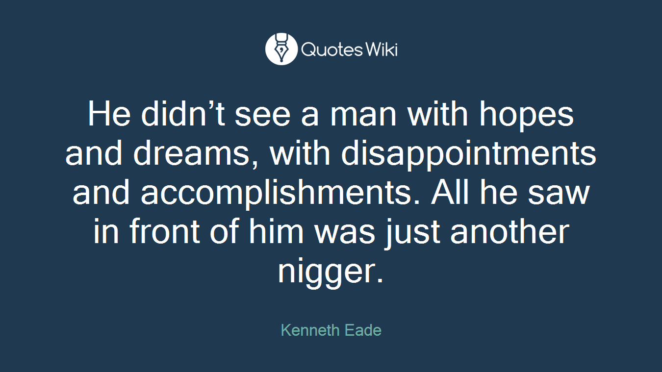 He didn’t see a man with hopes and dreams, with disappointments and accomplishments. All he saw in front of him was just another nigger.