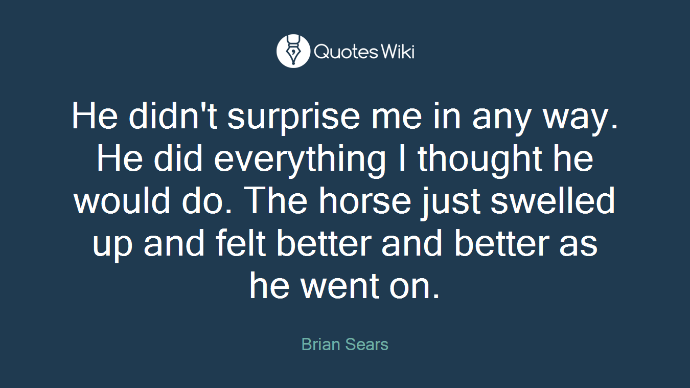 He didn't surprise me in any way. He did everything I thought he would do. The horse just swelled up and felt better and better as he went on.
