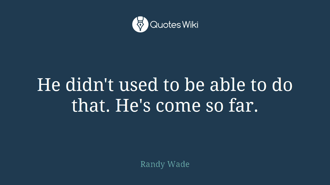 He didn't used to be able to do that. He's come so far.
