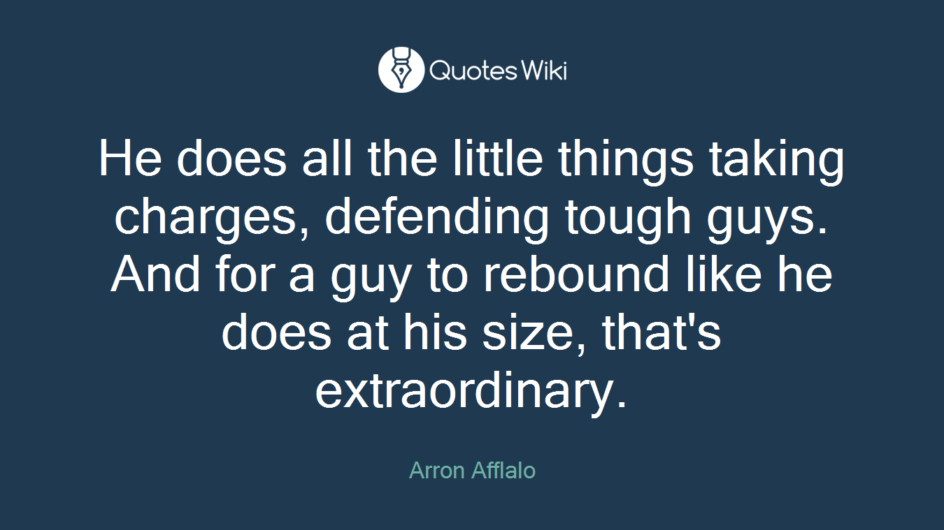 He does all the little things taking charges, defending tough guys. And for a guy to rebound like he does at his size, that's extraordinary.