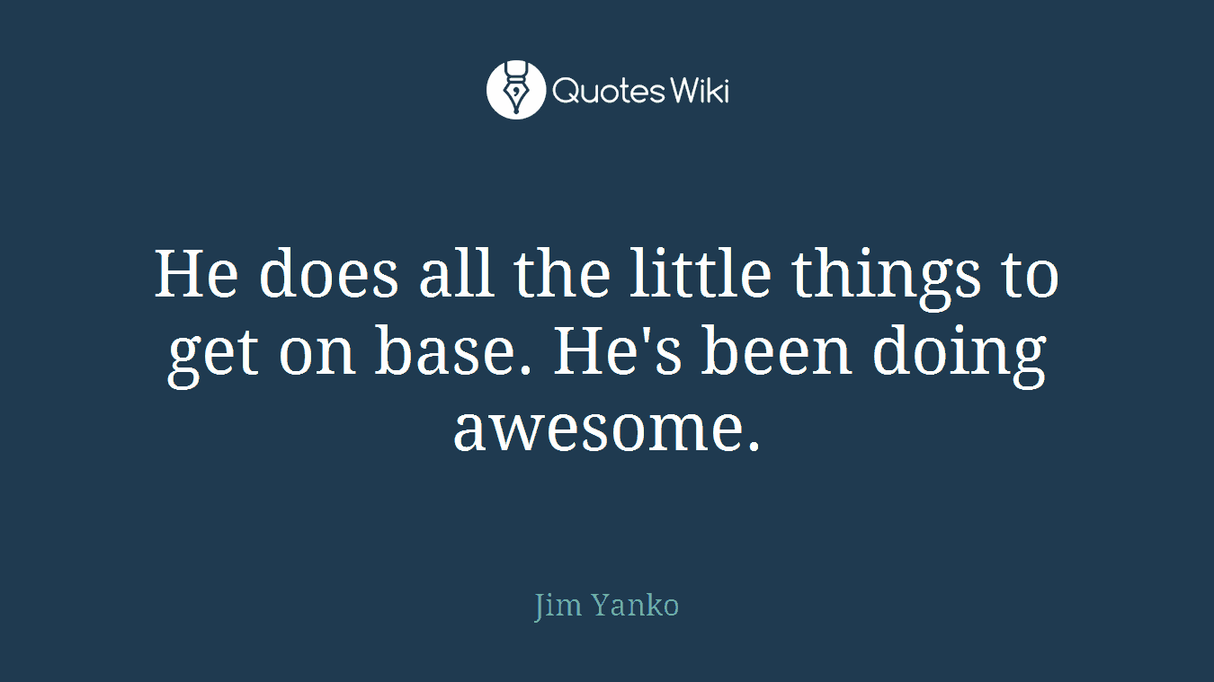 He does all the little things to get on base. He's been doing awesome.