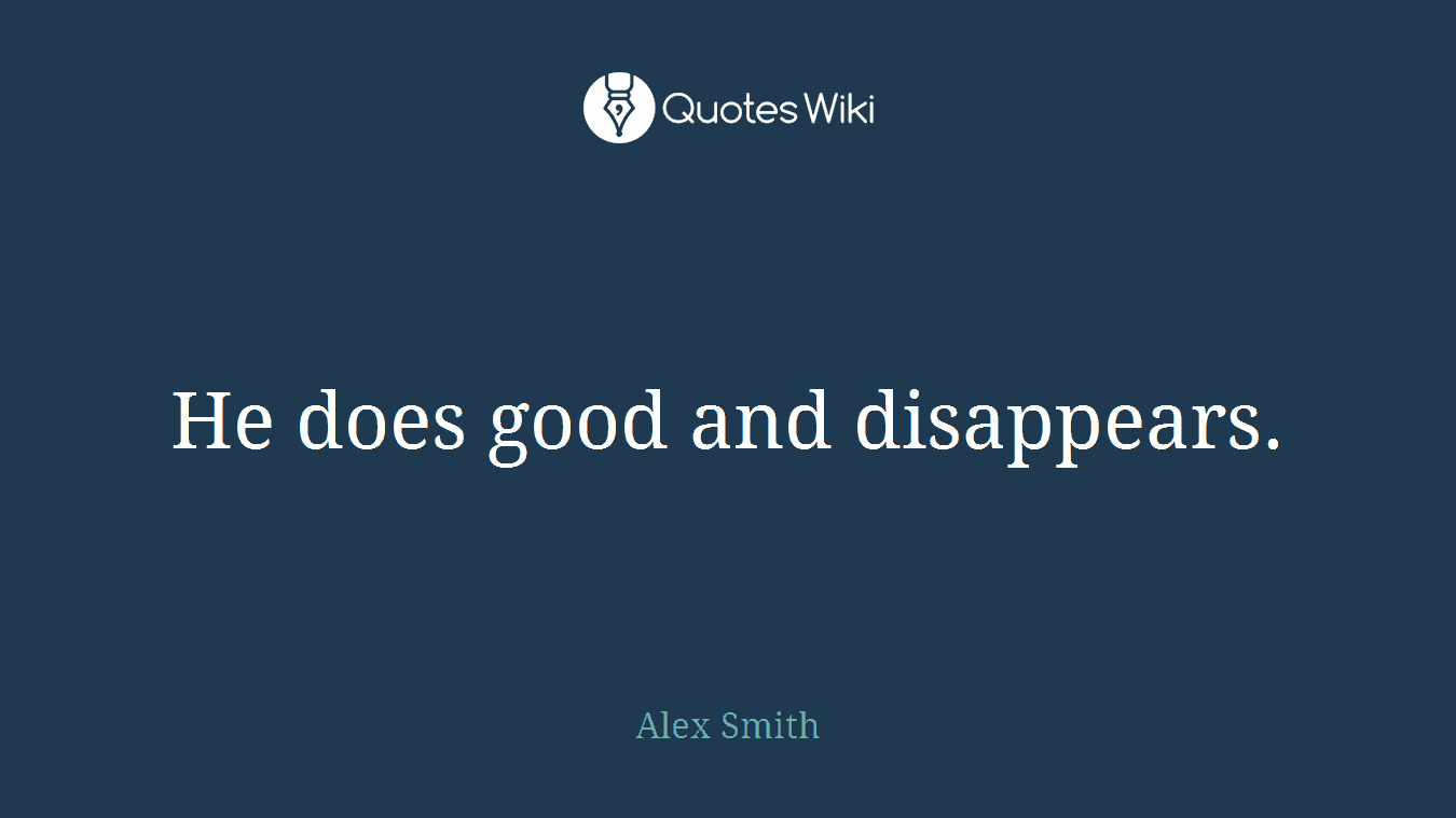 He does good and disappears.