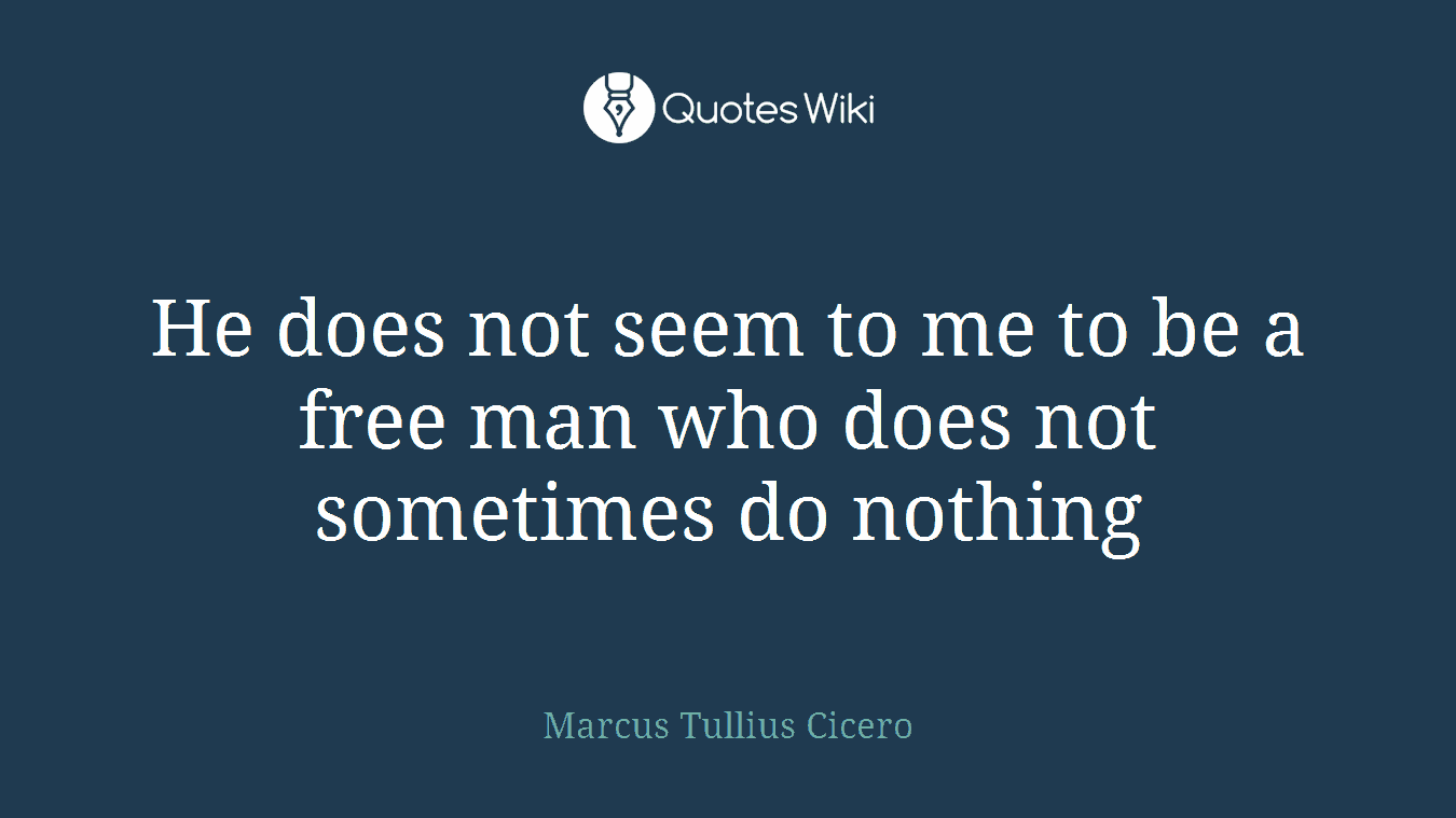 He does not seem to me to be a free man who does not sometimes do nothing