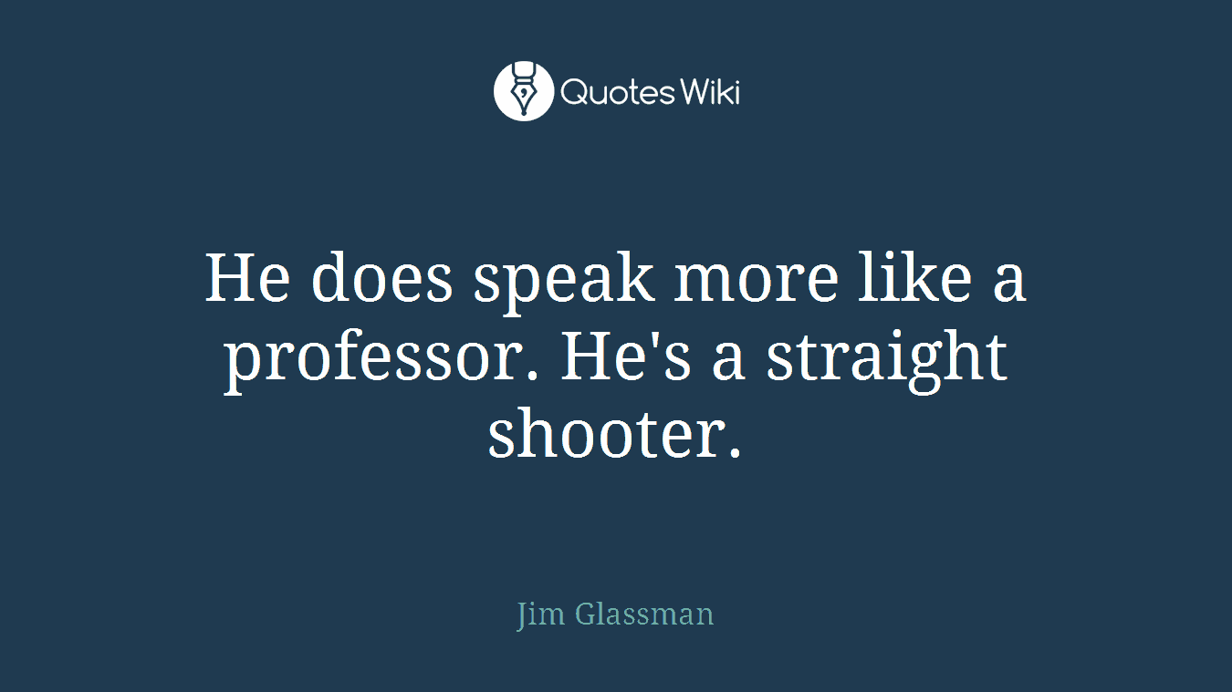 He does speak more like a professor. He's a straight shooter.