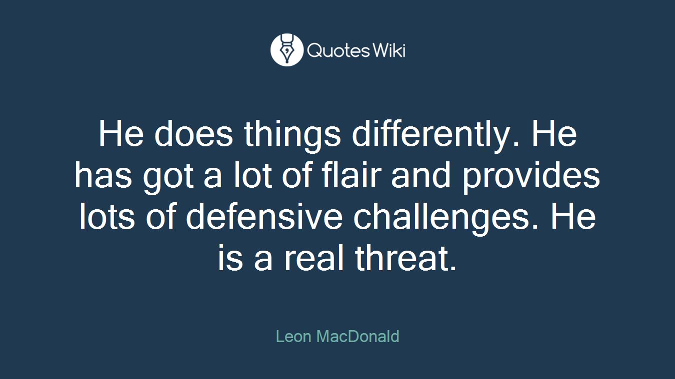 He does things differently. He has got a lot of flair and provides lots of defensive challenges. He is a real threat.