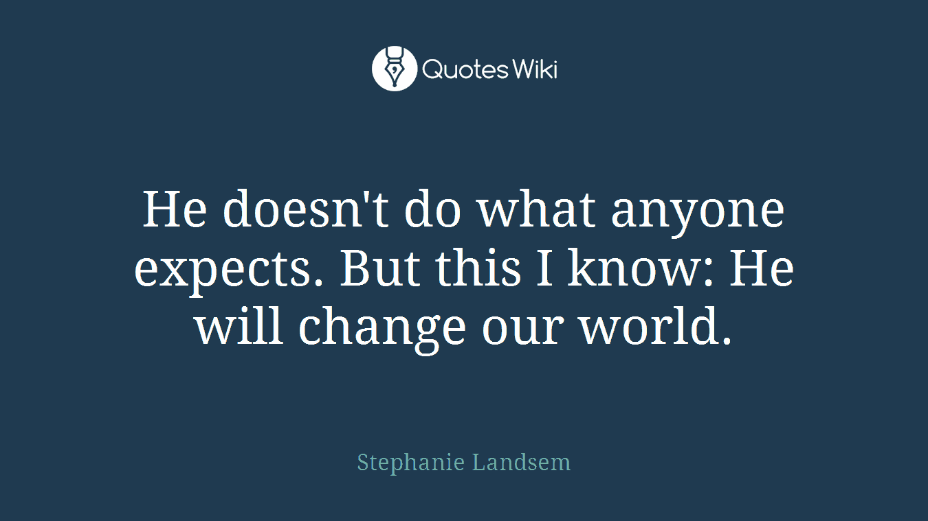 He doesn't do what anyone expects. But this I know: He will change our world.