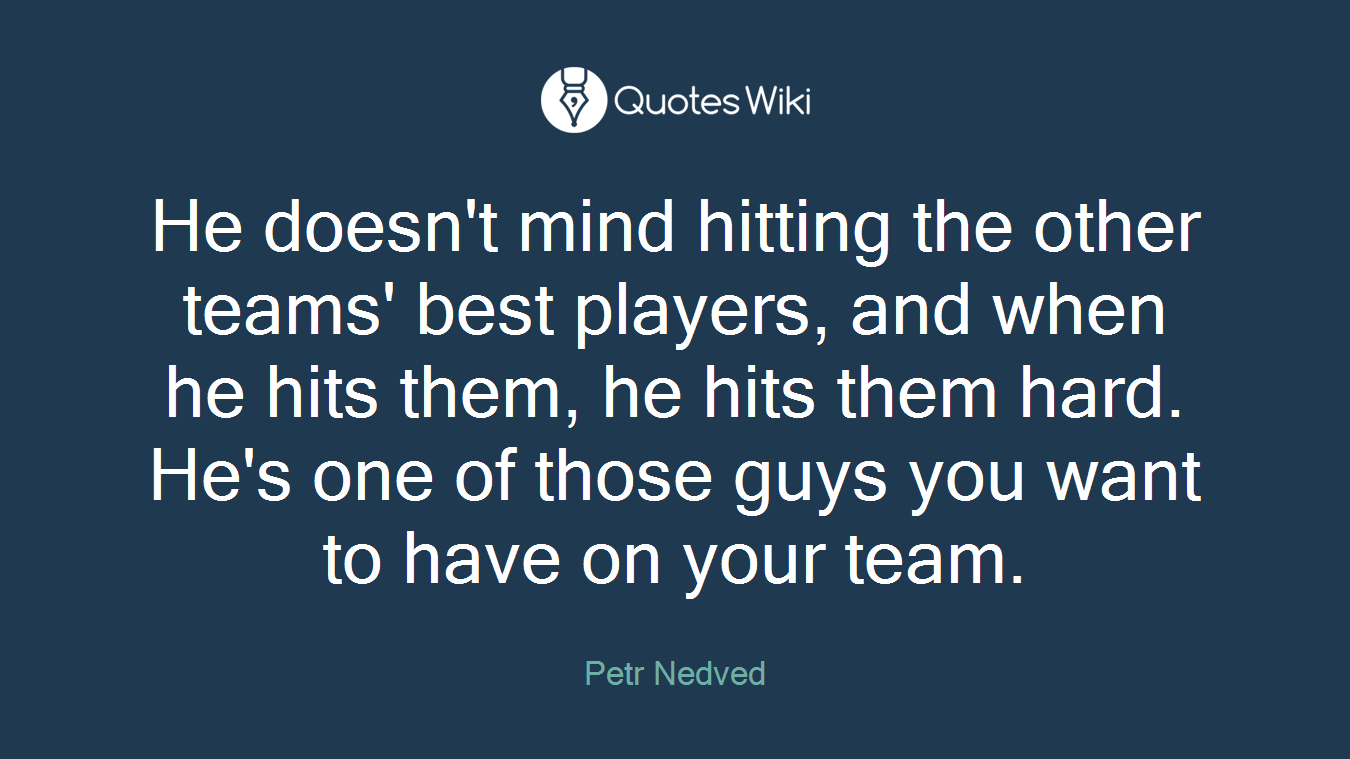 He doesn't mind hitting the other teams' best players, and when he hits them, he hits them hard. He's one of those guys you want to have on your team.