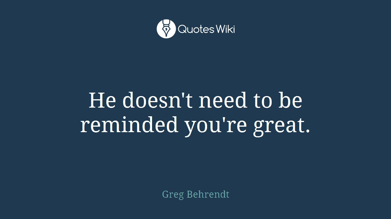 He doesn't need to be reminded you're great.