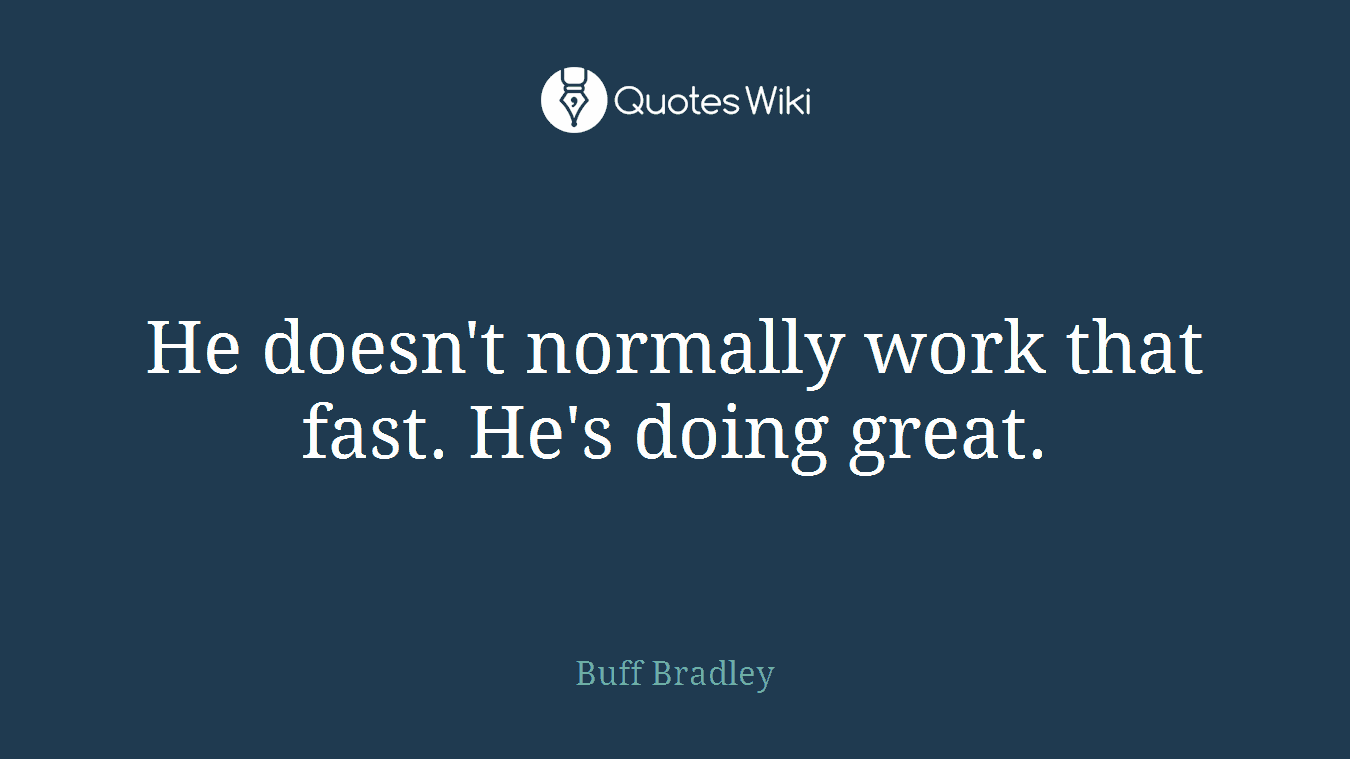 He doesn't normally work that fast. He's doing great.
