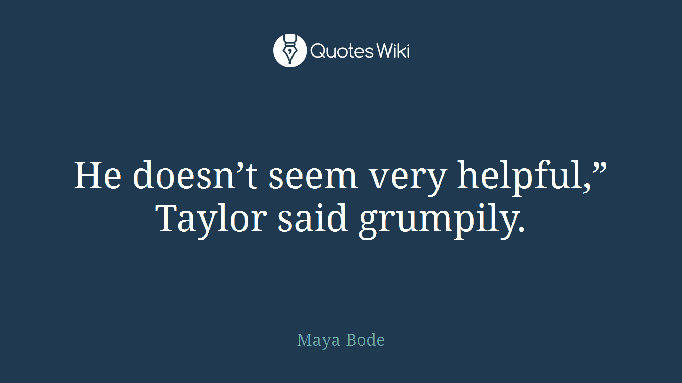 He doesn’t seem very helpful,” Taylor said grumpily.