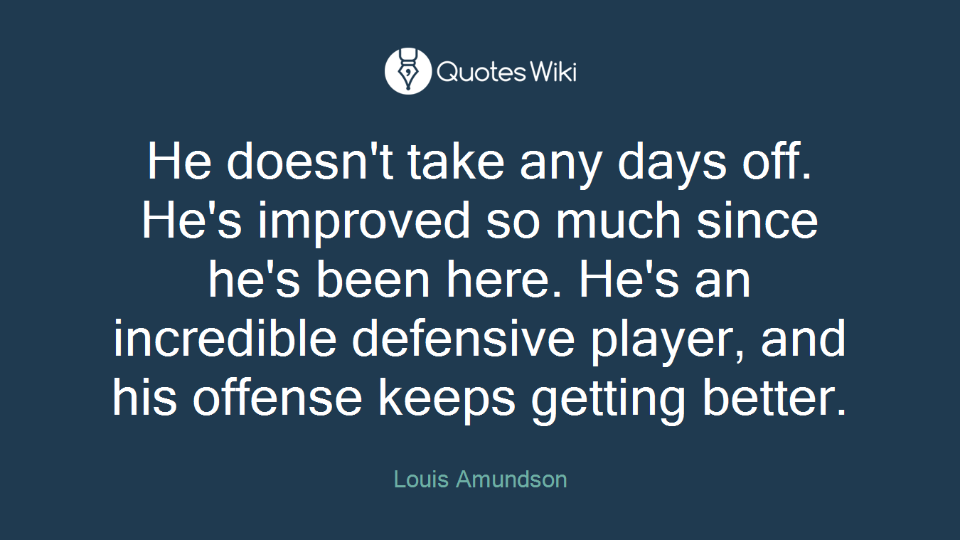 He doesn't take any days off. He's improved so much since he's been here. He's an incredible defensive player, and his offense keeps getting better.