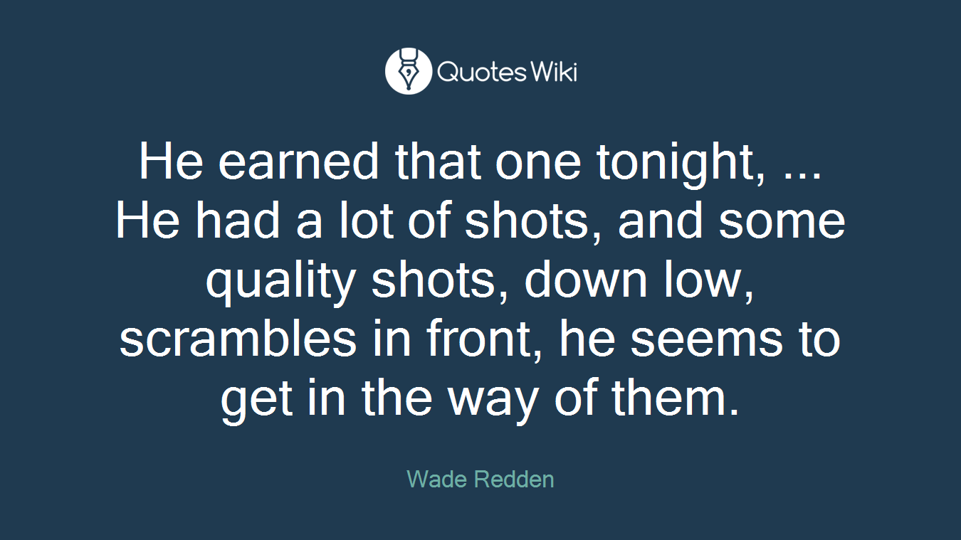He earned that one tonight, ... He had a lot of shots, and some quality shots, down low, scrambles in front, he seems to get in the way of them.