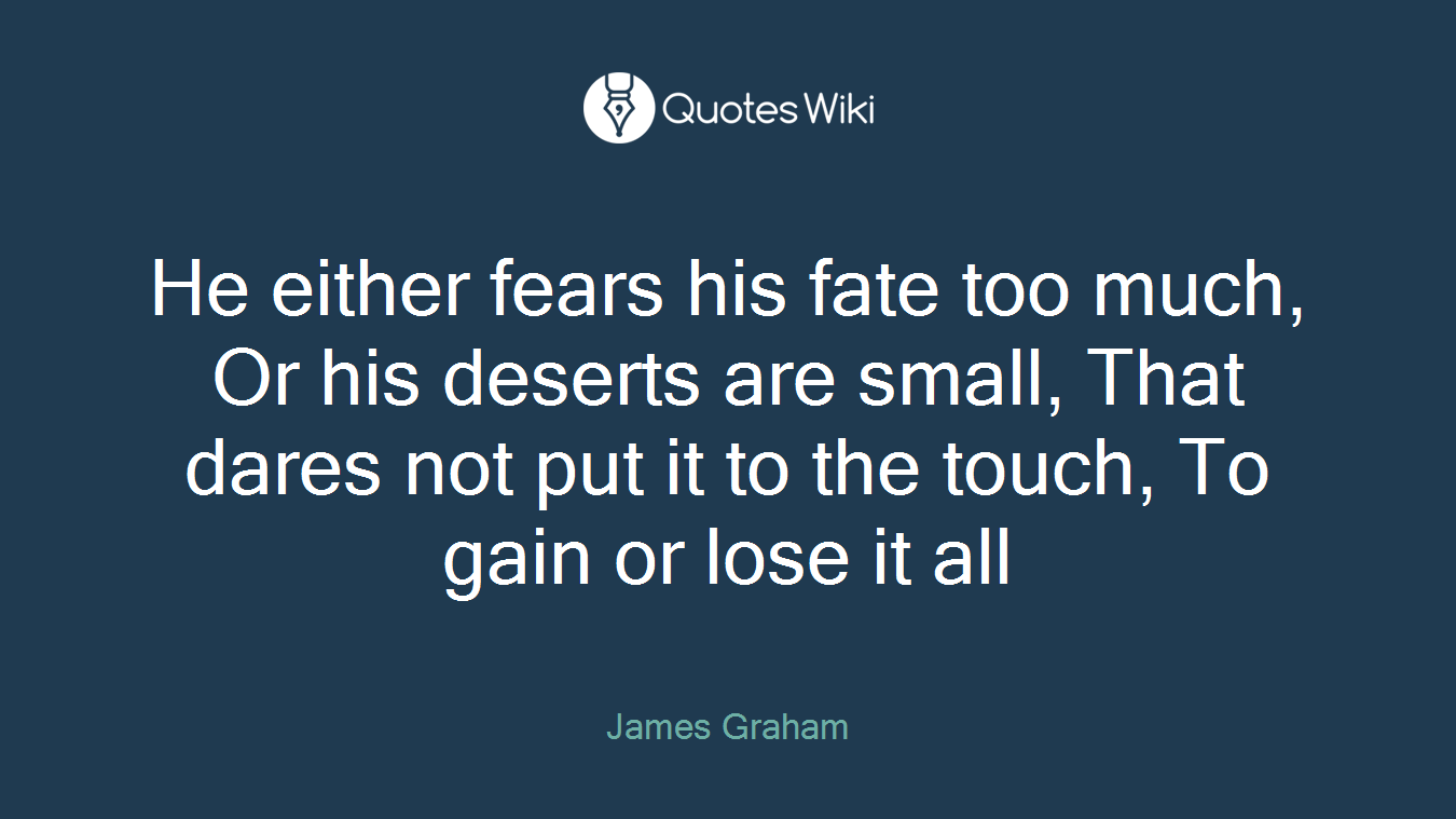He either fears his fate too much, Or his deserts are small, That dares not put it to the touch, To gain or lose it all