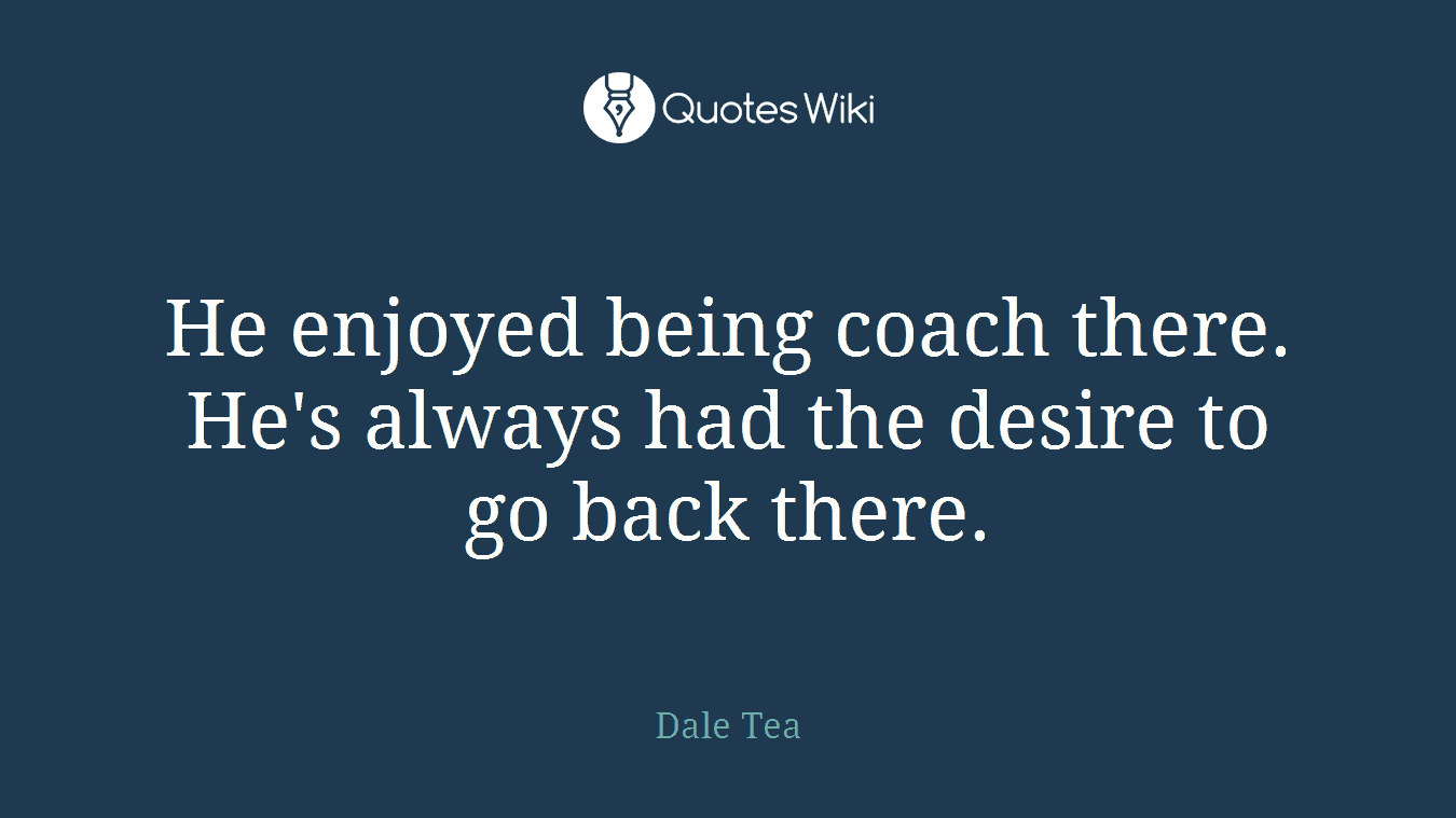 He enjoyed being coach there. He's always had the desire to go back there.