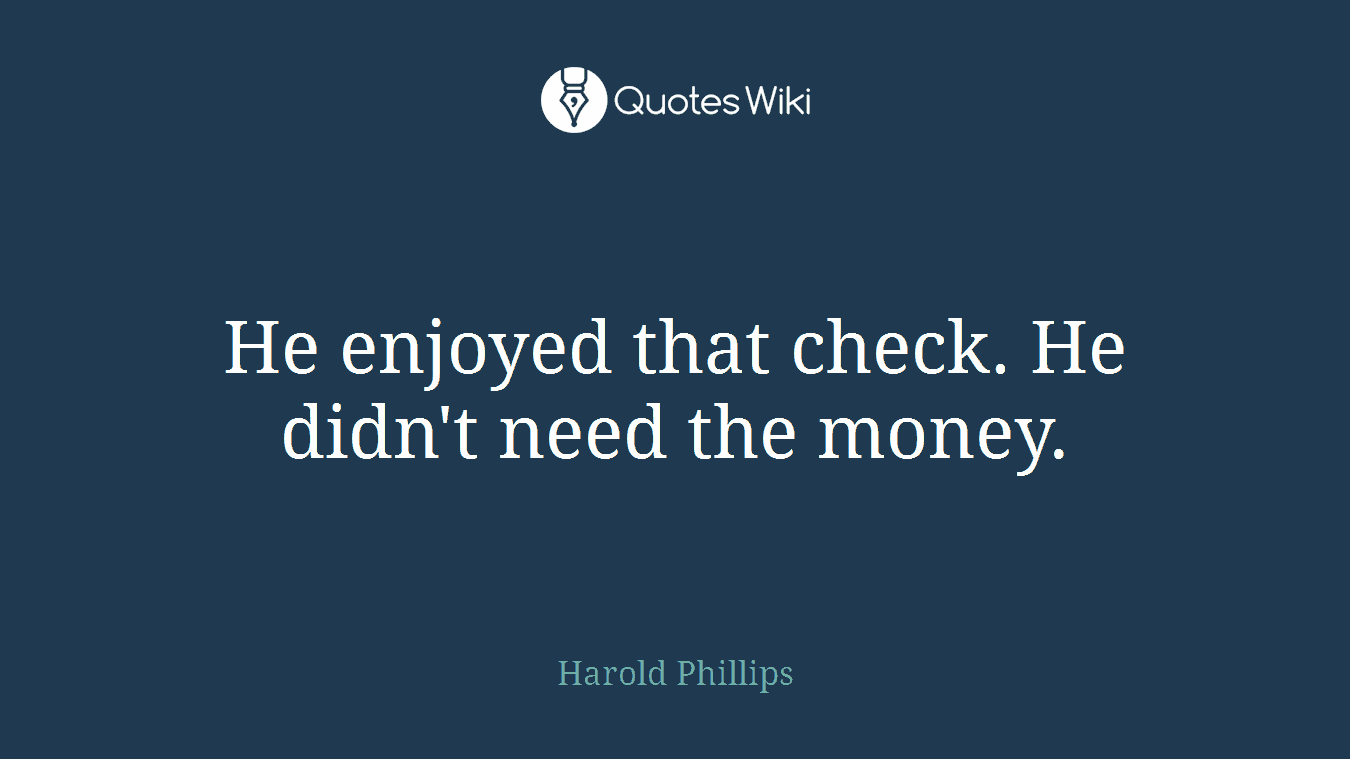 He enjoyed that check. He didn't need the money.