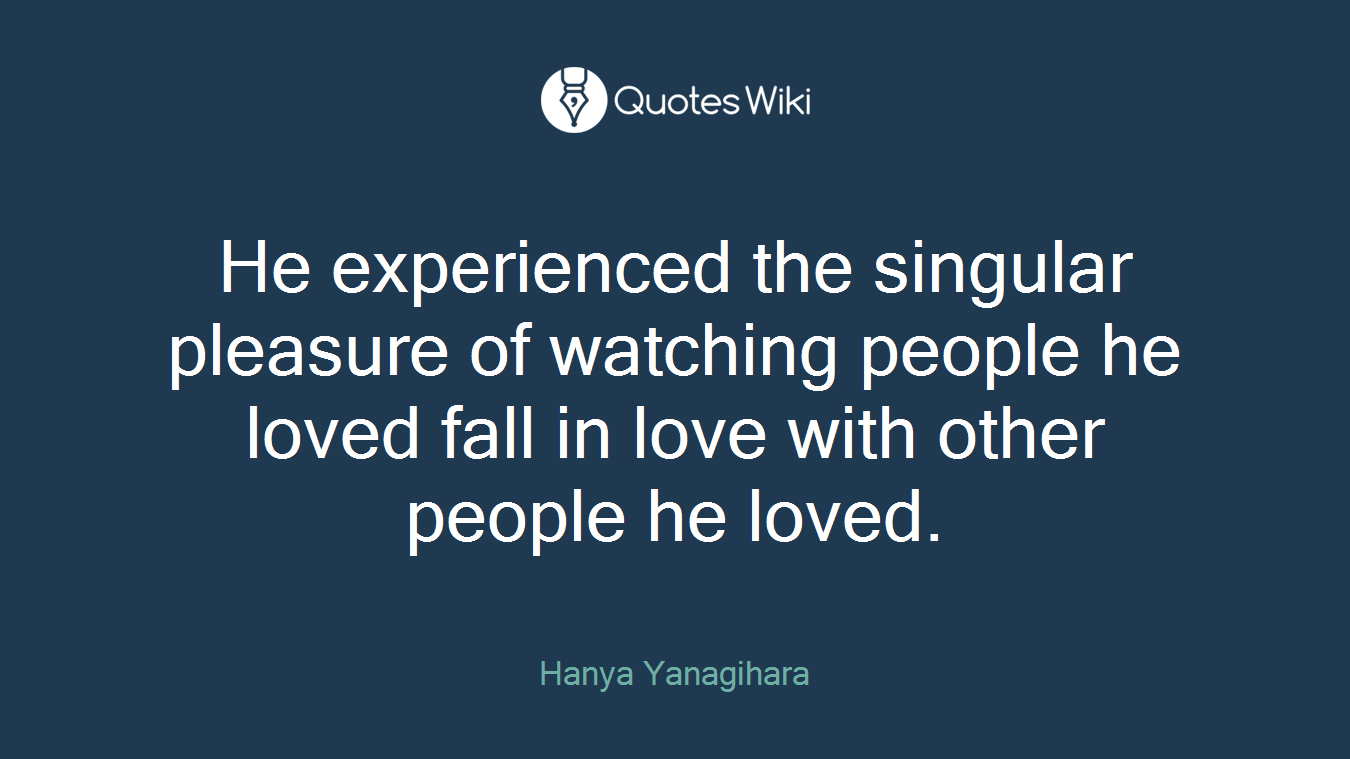 He experienced the singular pleasure of watching people he loved fall in love with other people he loved.