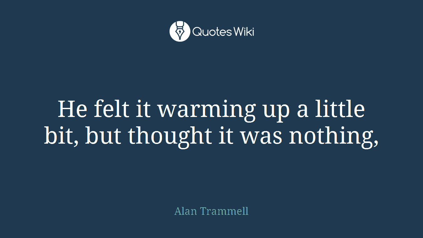 He felt it warming up a little bit, but thought it was nothing,