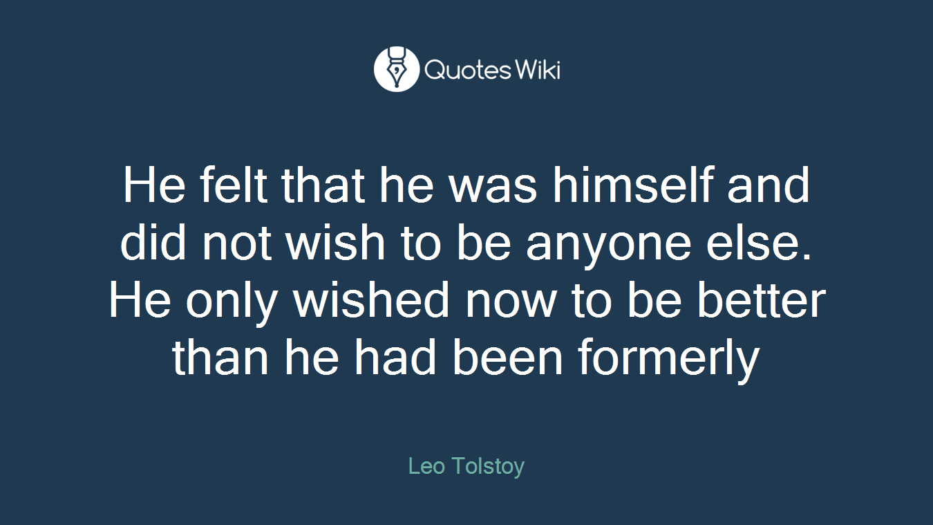 He felt that he was himself and did not wish to be anyone else. He only wished now to be better than he had been formerly