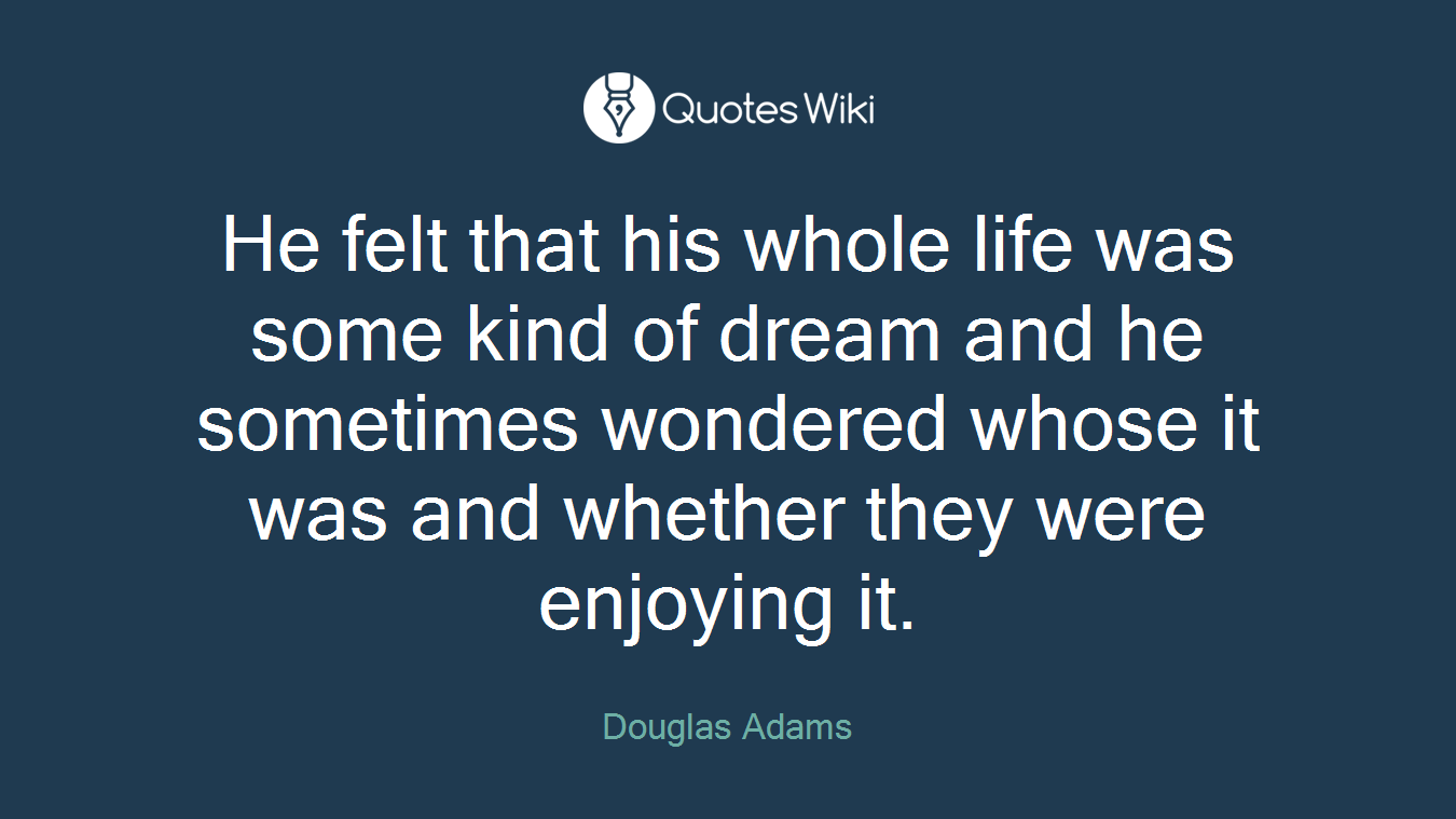 He felt that his whole life was some kind of dream and he sometimes wondered whose it was and whether they were enjoying it.