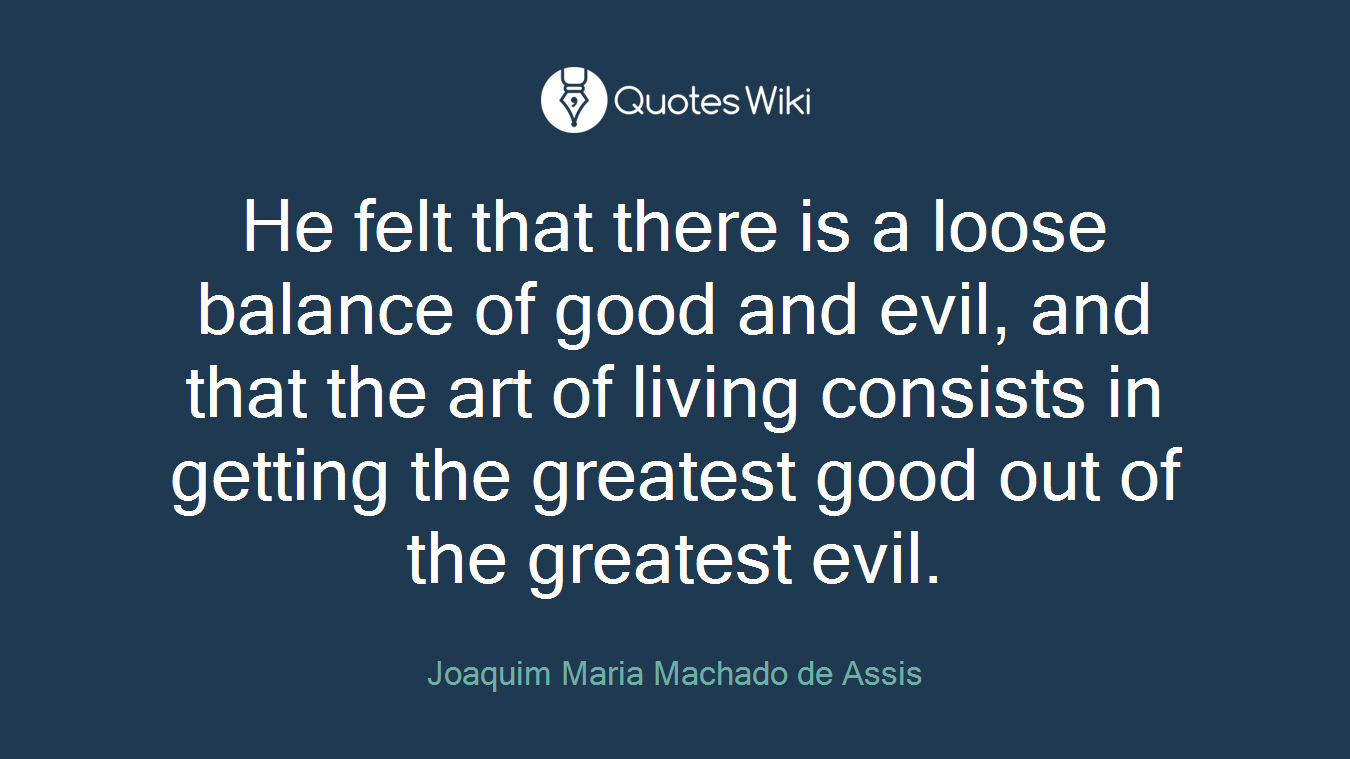 He felt that there is a loose balance of good and evil, and that the art of living consists in getting the greatest good out of the greatest evil.