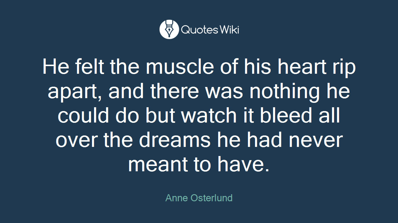 He felt the muscle of his heart rip apart, and there was nothing he could do but watch it bleed all over the dreams he had never meant to have.