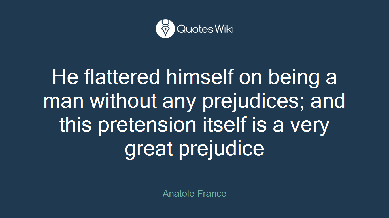 He flattered himself on being a man without any prejudices; and this pretension itself is a very great prejudice