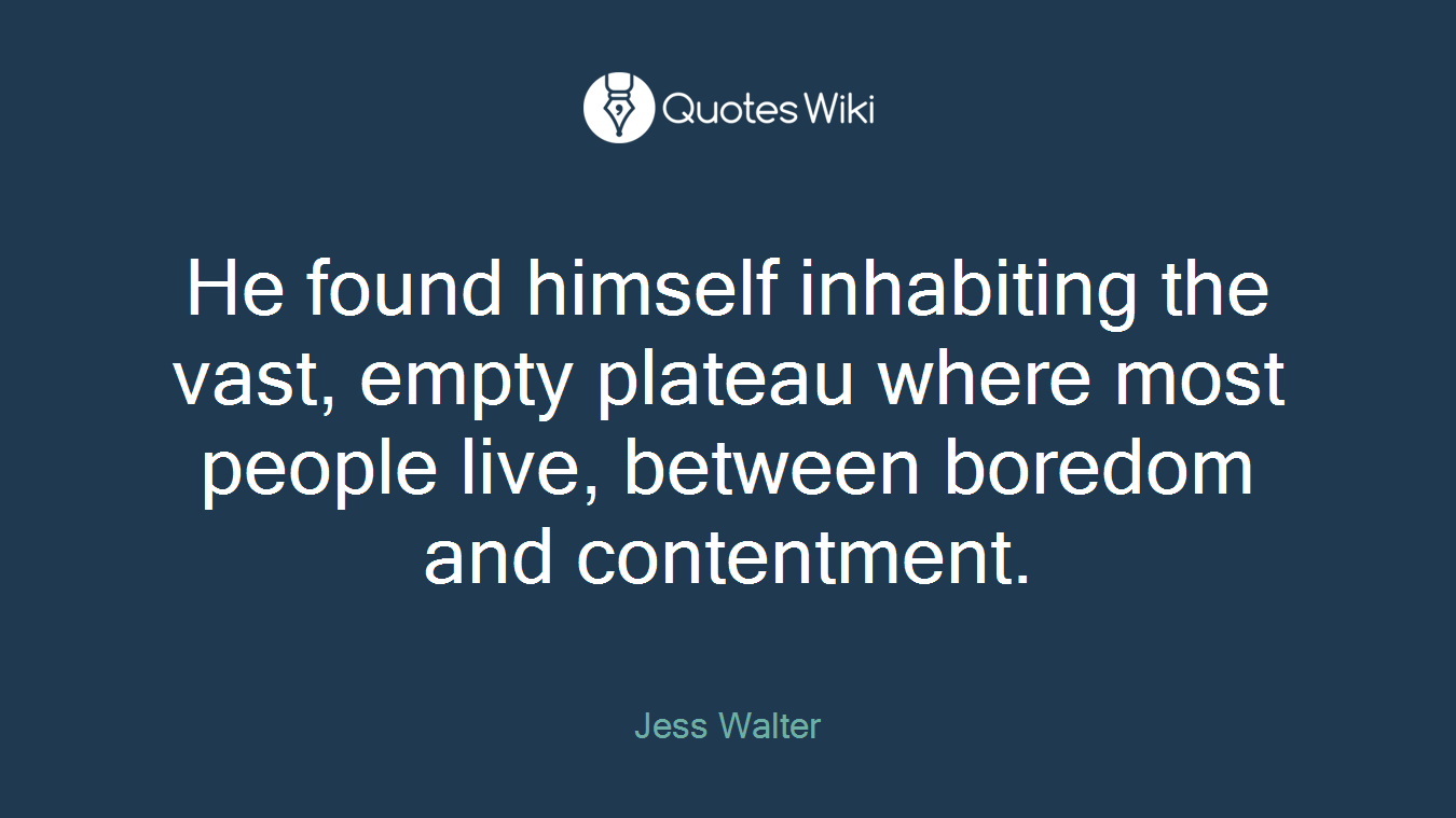 He found himself inhabiting the vast, empty plateau where most people live, between boredom and contentment.