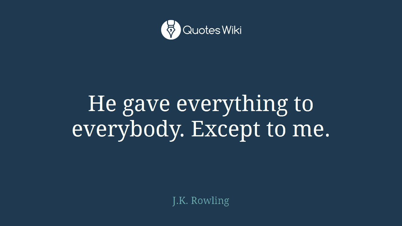 He gave everything to everybody. Except to me.
